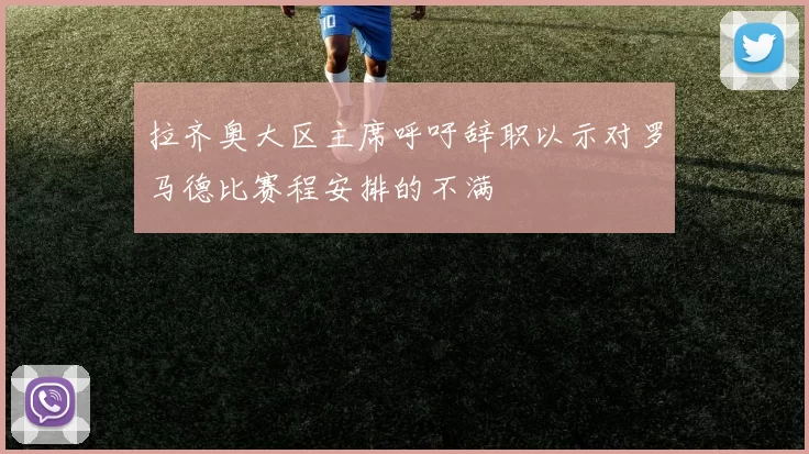 拉齐奥大区主席呼吁辞职以示对罗马德比赛程安排的不满