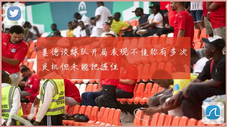 基德谈球队开局表现不佳称有多次良机但未能把握住