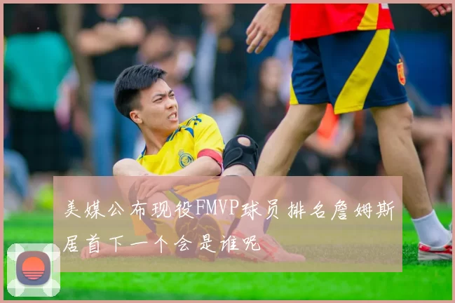 美媒公布现役FMVP球员排名詹姆斯居首下一个会是谁呢