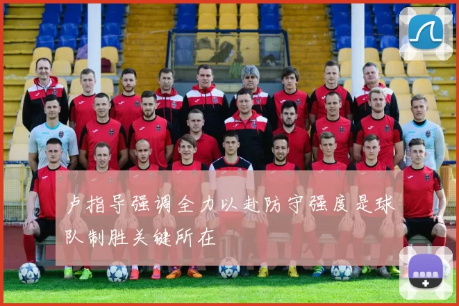 卢指导强调全力以赴防守强度是球队制胜关键所在
