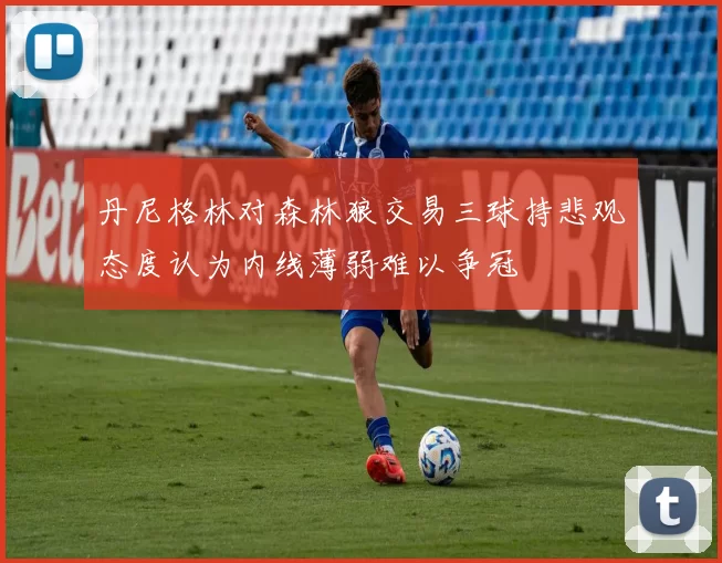 丹尼格林对森林狼交易三球持悲观态度认为内线薄弱难以争冠