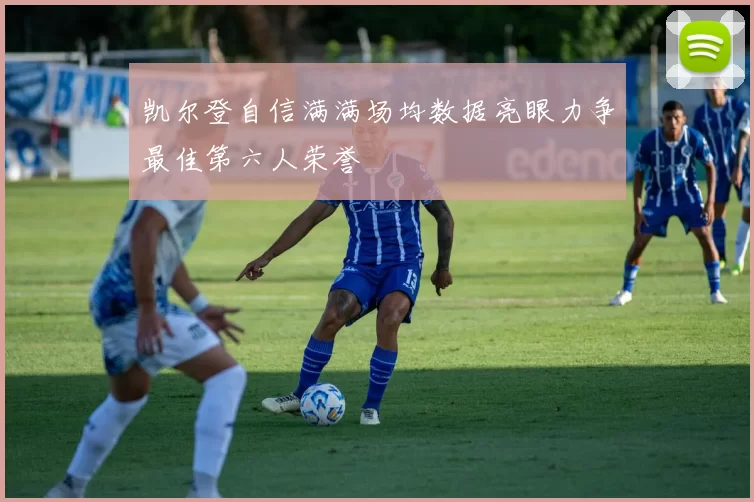 凯尔登自信满满场均数据亮眼力争最佳第六人荣誉