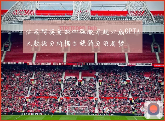 法西阿英晋级四强概率超六成OPTA大数据分析揭示强弱分明局势
