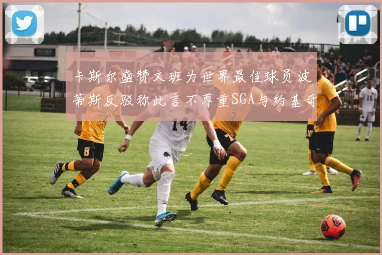 卡斯尔盛赞文班为世界最佳球员波蒂斯反驳称此言不尊重SGA与约基奇