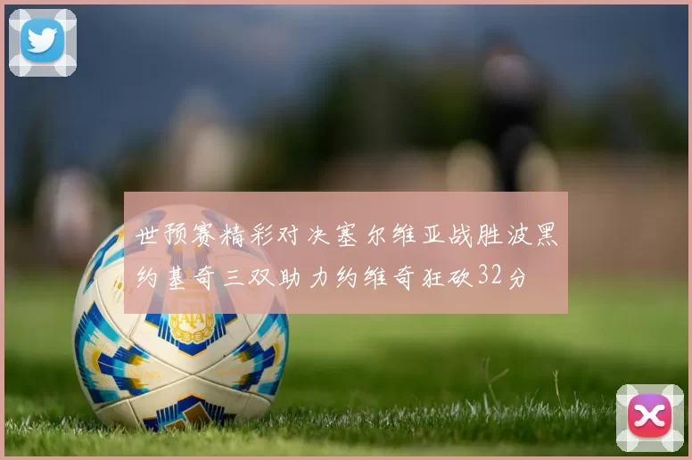 世预赛精彩对决塞尔维亚战胜波黑约基奇三双助力约维奇狂砍32分