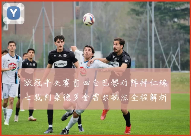 欧冠半决赛首回合巴黎对阵拜仁瑞士裁判桑德罗舍雷尔执法全程解析