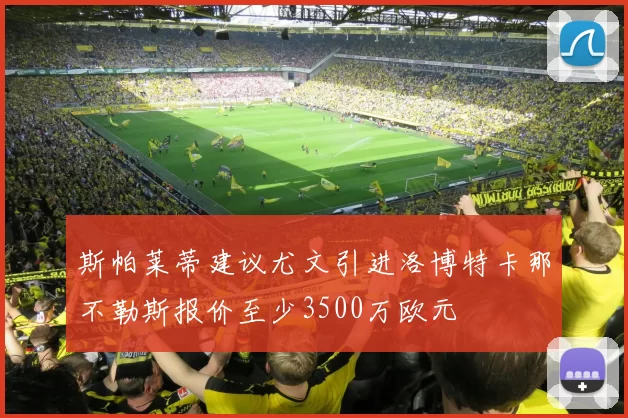 斯帕莱蒂建议尤文引进洛博特卡那不勒斯报价至少3500万欧元