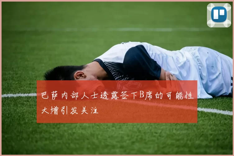巴萨内部人士透露签下B席的可能性大增引发关注