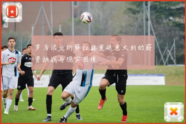 罗马诺分析萨拉赫重返意大利的薪资挑战与现实困境