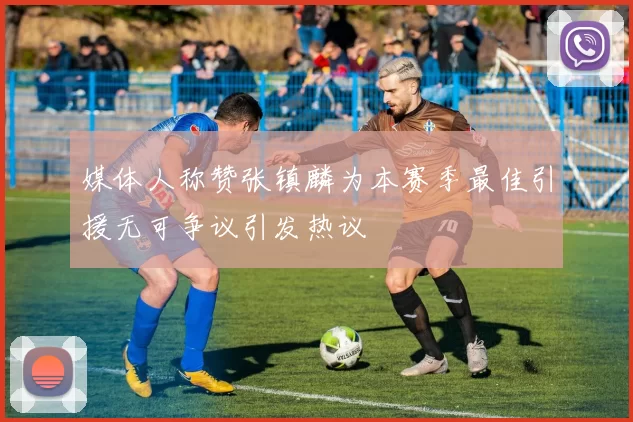 媒体人称赞张镇麟为本赛季最佳引援无可争议引发热议