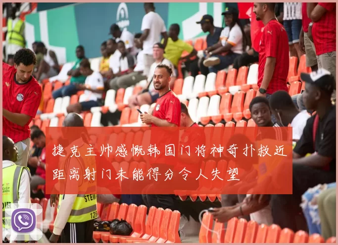 捷克主帅感慨韩国门将神奇扑救近距离射门未能得分令人失望