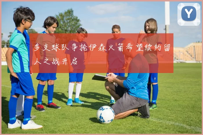 多支球队争抢伊森火箭希望续约留人之战开启