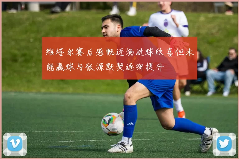 维塔尔赛后感慨连场进球欣喜但未能赢球与张源默契逐渐提升