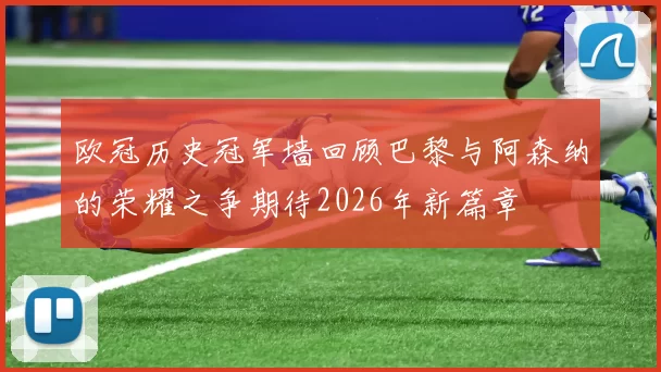 欧冠历史冠军墙回顾巴黎与阿森纳的荣耀之争期待2026年新篇章