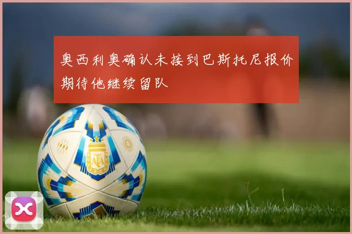 奥西利奥确认未接到巴斯托尼报价期待他继续留队