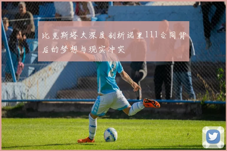 比克斯塔夫深度剖析诺里111合同背后的梦想与现实冲突