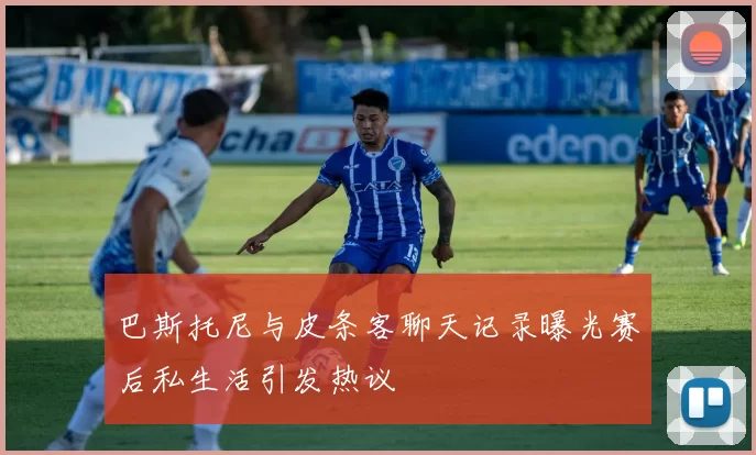 巴斯托尼与皮条客聊天记录曝光赛后私生活引发热议