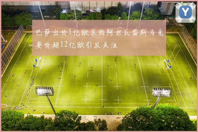 巴萨出价1亿欧求购阿尔瓦雷斯马竞要价超12亿欧引发关注