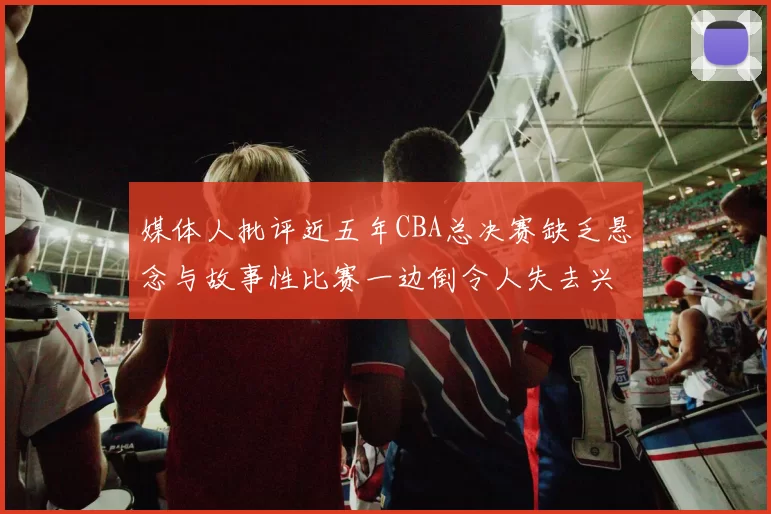 媒体人批评近五年CBA总决赛缺乏悬念与故事性比赛一边倒令人失去兴趣