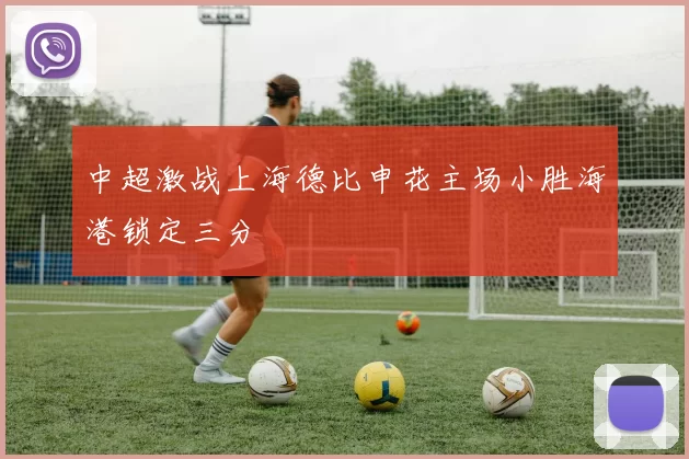 中超激战上海德比申花主场小胜海港锁定三分