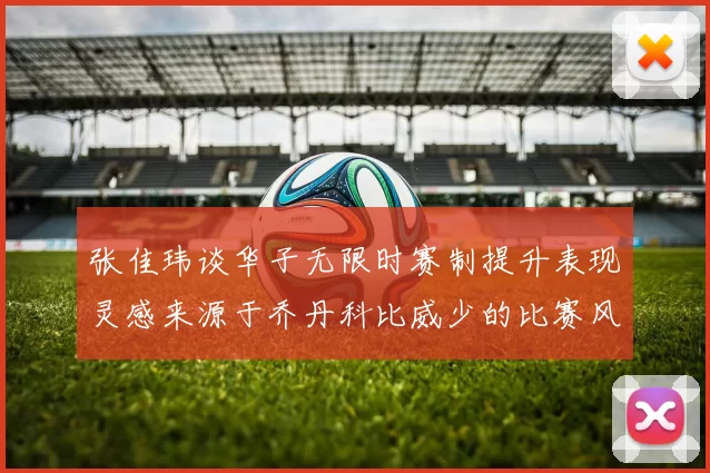 张佳玮谈华子无限时赛制提升表现灵感来源于乔丹科比威少的比赛风格