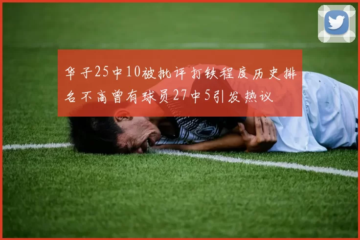 华子25中10被批评打铁程度历史排名不高曾有球员27中5引发热议